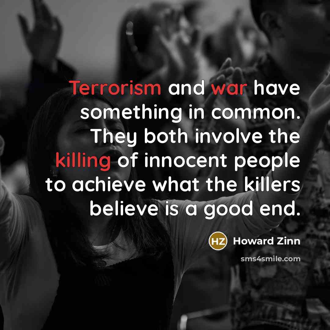 “Terrorism and war have something in common. They both involve the killing of innocent people to achieve what the killers believe is a good end.” quote by Howard Zinn