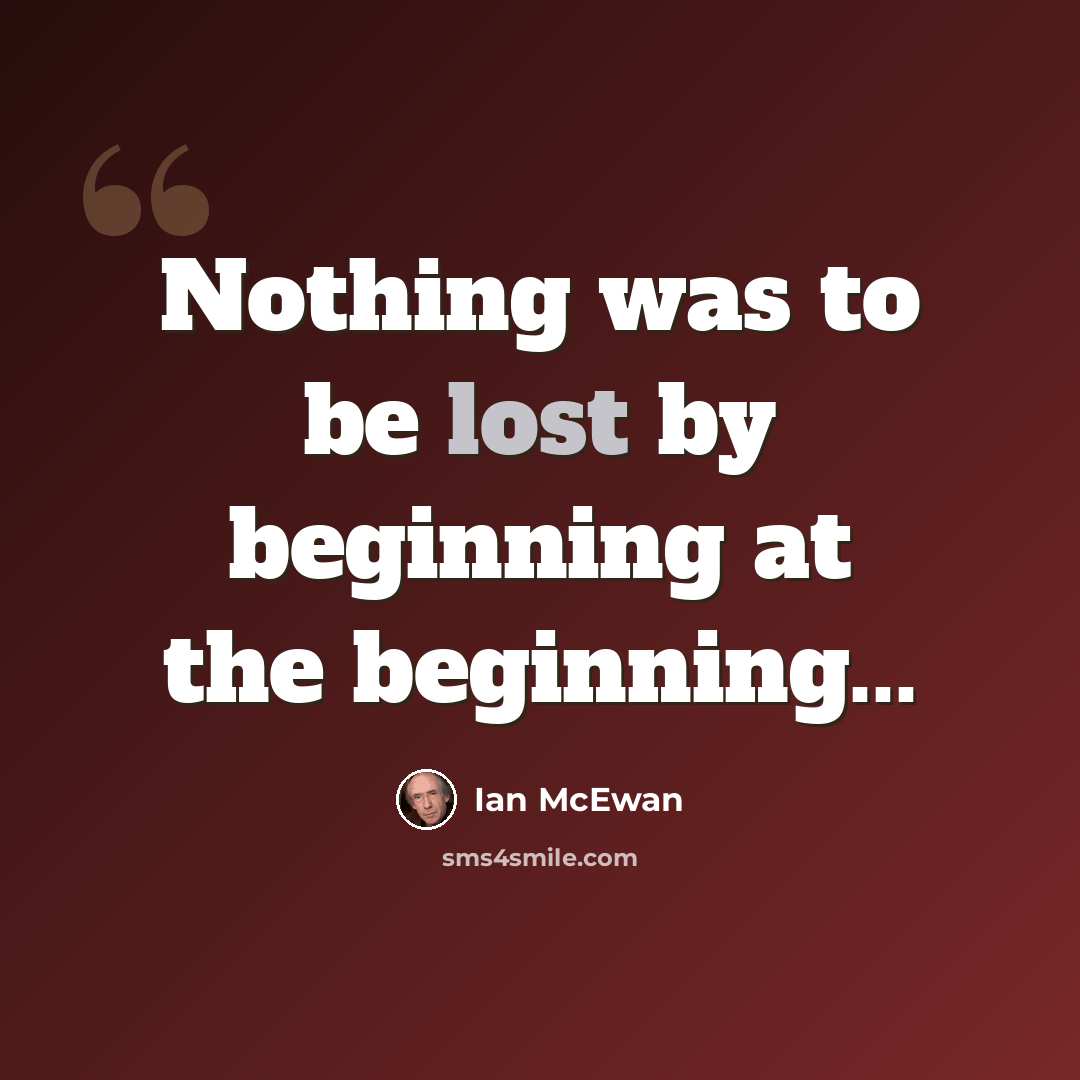 “Nothing was to be lost by beginning at the beginning...” quote by Ian Mcewan