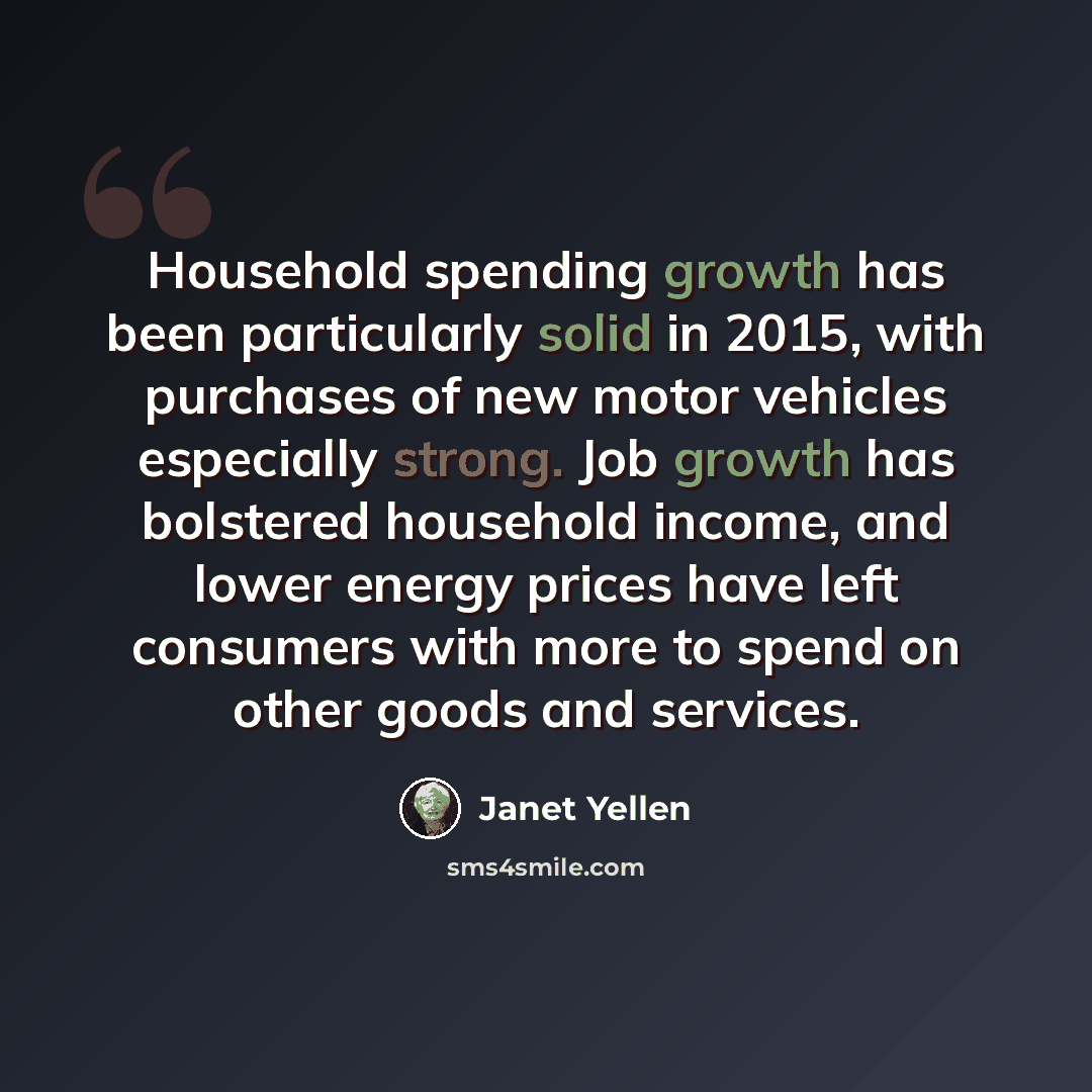 “Household spending growth has been particularly solid in 2015, with purchases of new motor vehicles especially strong. Job growth has bolstered household income, and lower energy prices have left consumers with more to spend on other goods and services.” quote by Janet Yellen