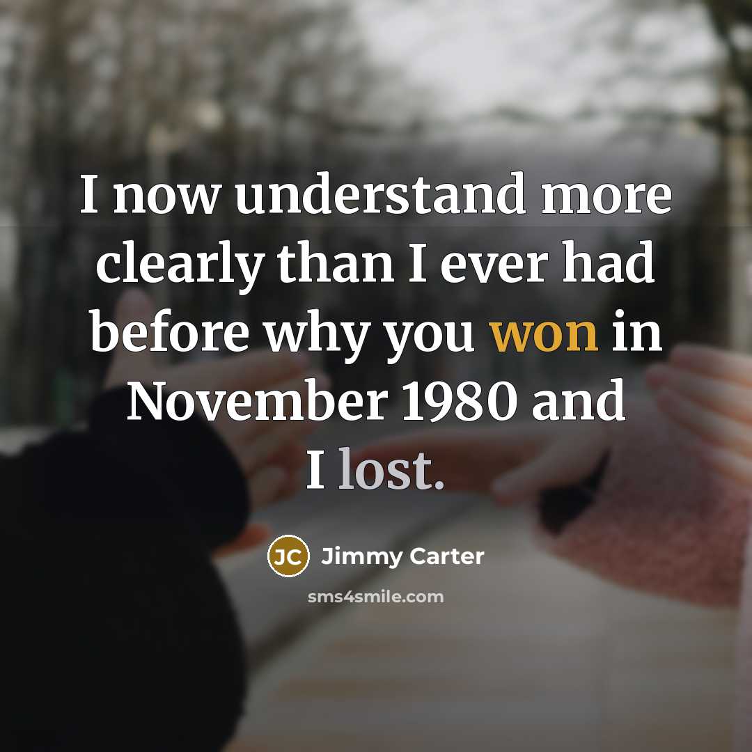 “I now understand more clearly than I ever had before why you won in November 1980 and I lost.” quote by Jimmy Carter