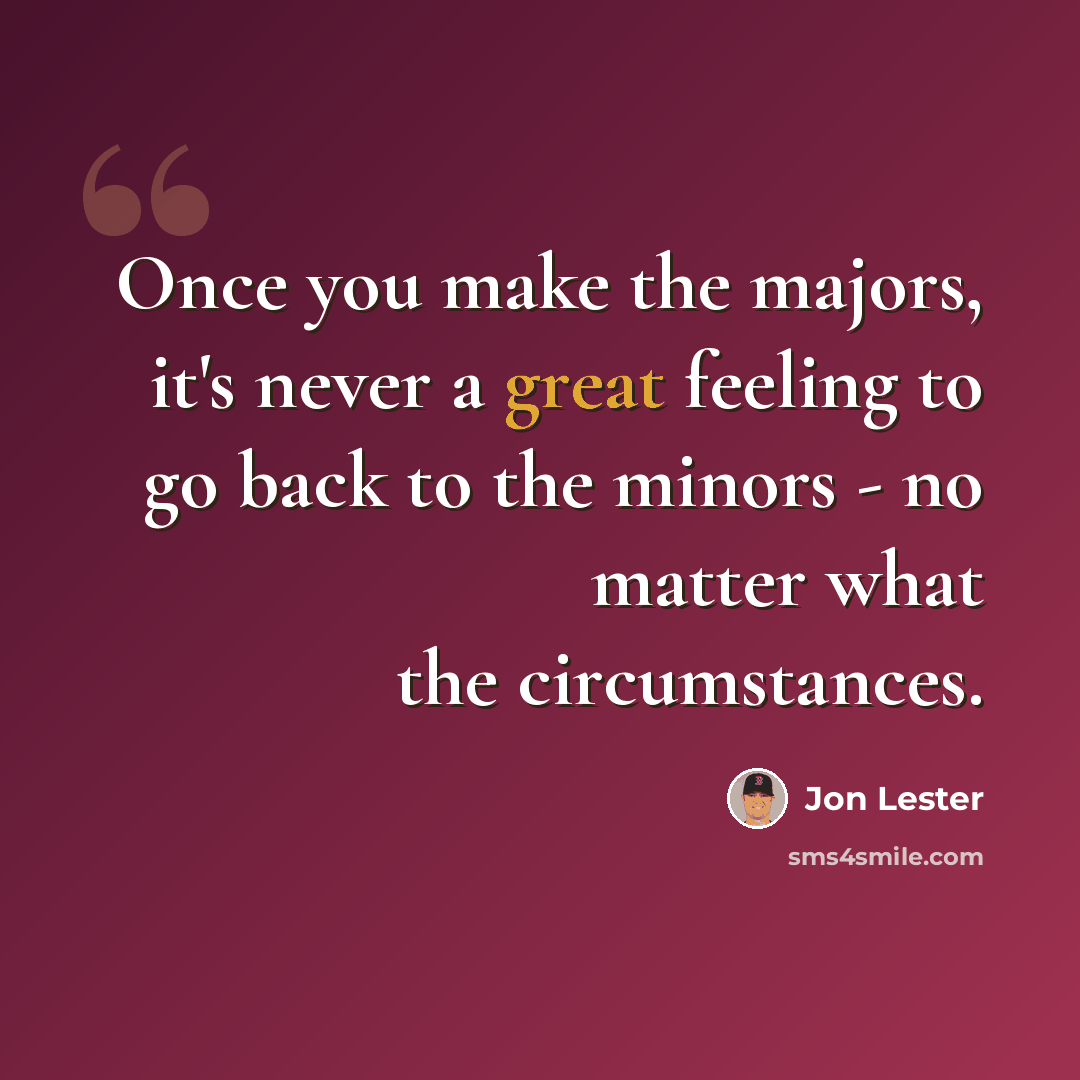 “Once you make the majors, it's never a great feeling to go back to the minors - no matter what the circumstances.” quote by Jon Lester