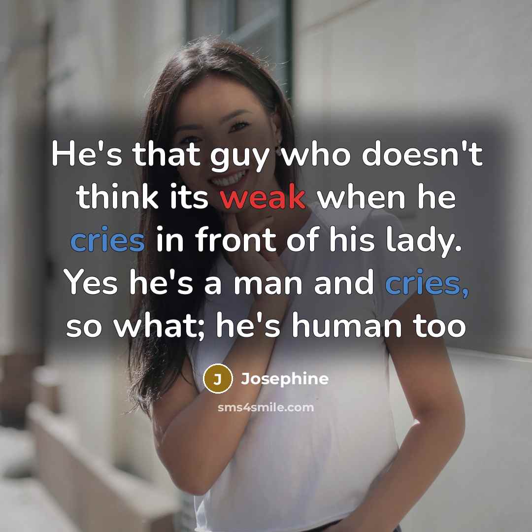 “He's that guy who doesn't think its weak when he cries in front of his lady. Yes he's a man and cries, so what; he's human too” quote by Josephine