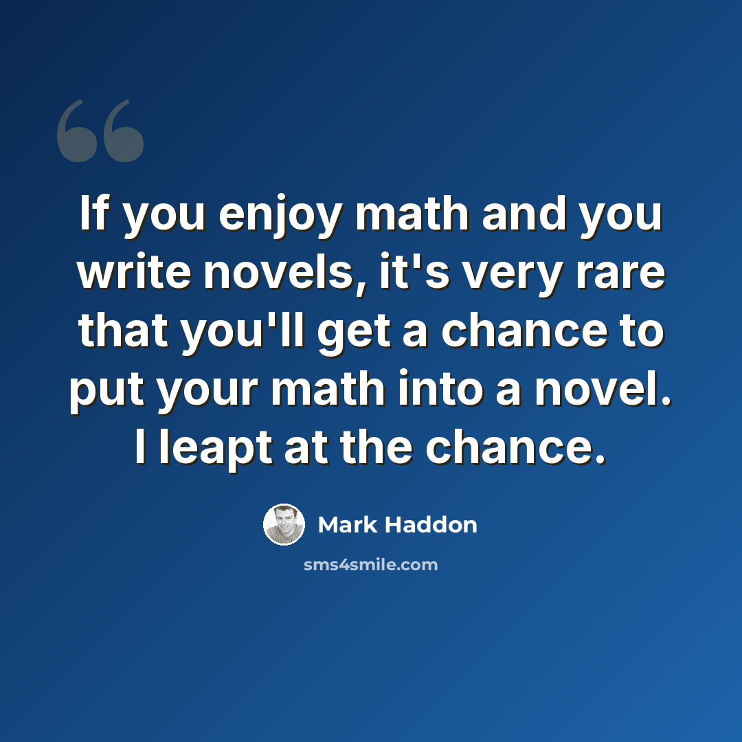 “If you enjoy math and you write novels, it's very rare that you'll get a chance to put your math into a novel. I leapt at the chance.” quote by Mark Haddon