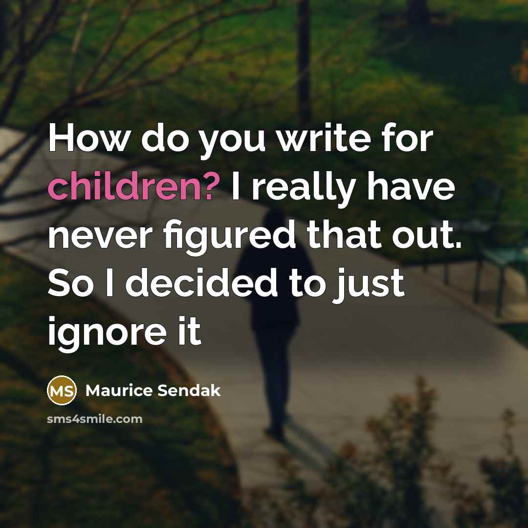 “How do you write for children? I really have never figured that out. So I decided to just ignore it” quote by Maurice Sendak