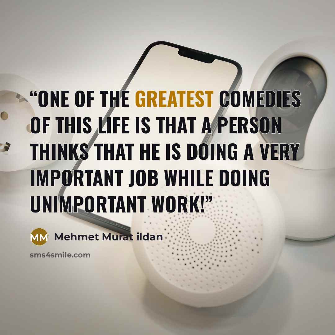 “One of the greatest comedies of this life is that a person thinks that he is doing a very important job while doing unimportant work!” quote by Mehmet Murat ildan