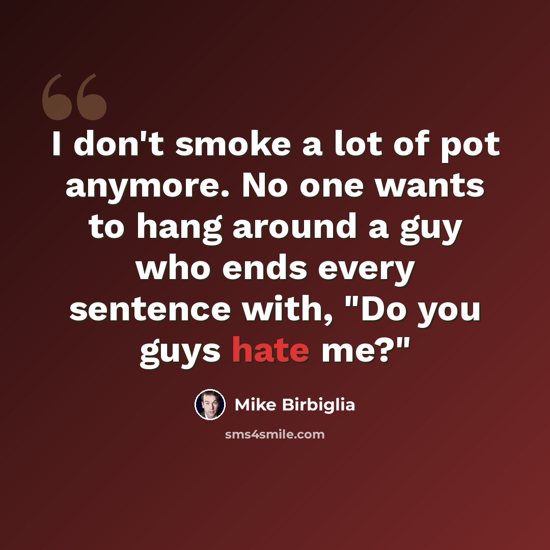 “I don't smoke a lot of pot anymore. No one wants to hang around a guy who ends every sentence with, "Do you guys hate me?"” quote by Mike Birbiglia