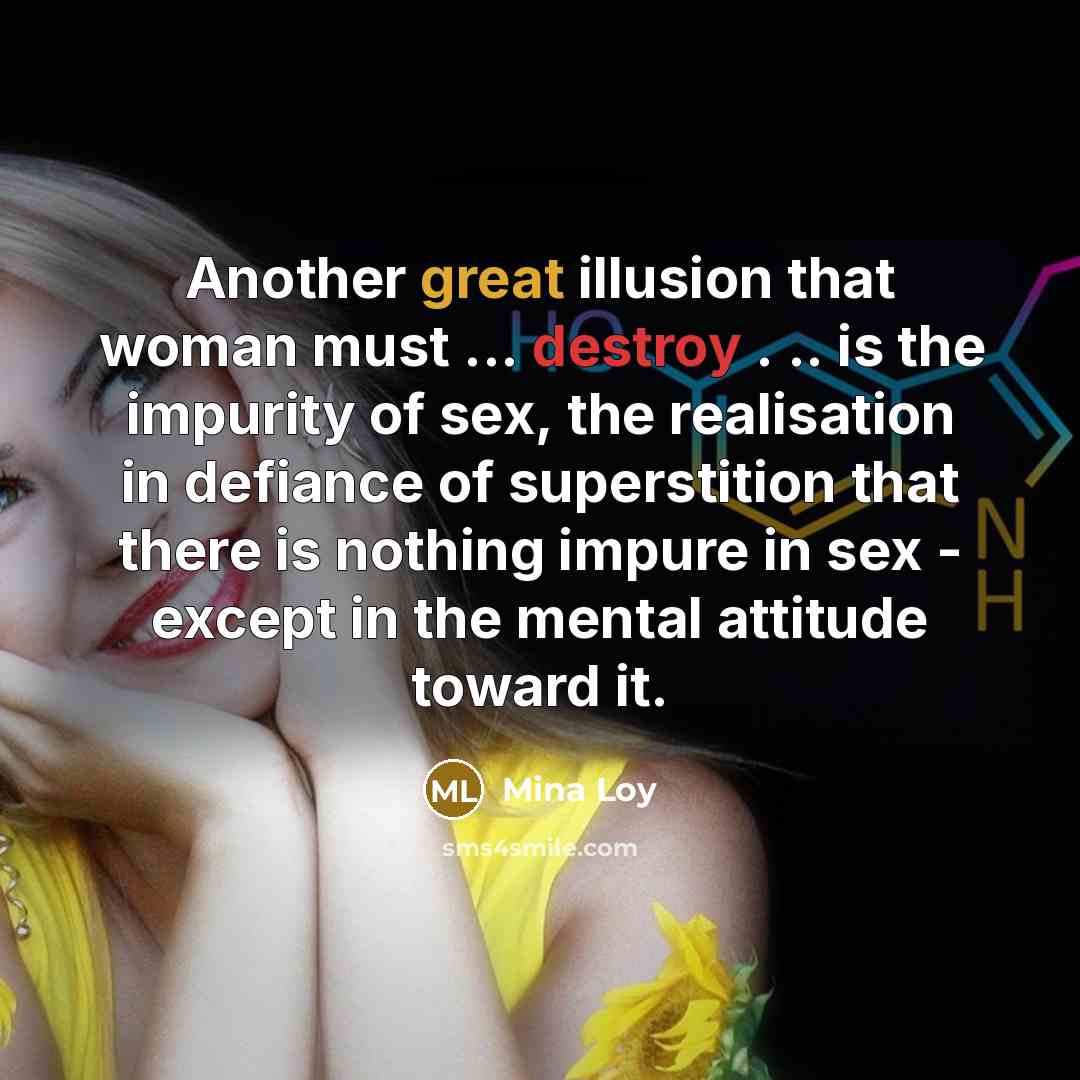 “Another great illusion that woman must ... destroy . .. is the impurity of sex, the realisation in defiance of superstition that there is nothing impure in sex - except in the mental attitude toward it.” quote by Mina Loy