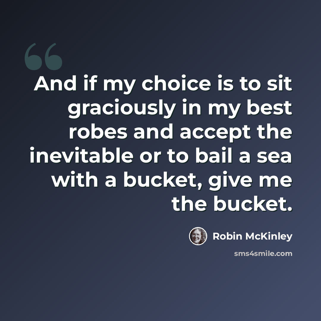 “And if my choice is to sit graciously in my best robes and accept the inevitable or to bail a sea with a bucket, give me the bucket.” quote by Robin McKinley