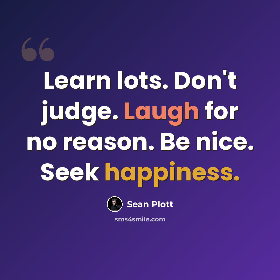 “Learn lots. Don't judge. Laugh for no reason. Be nice. Seek happiness.” quote by Sean Plott
