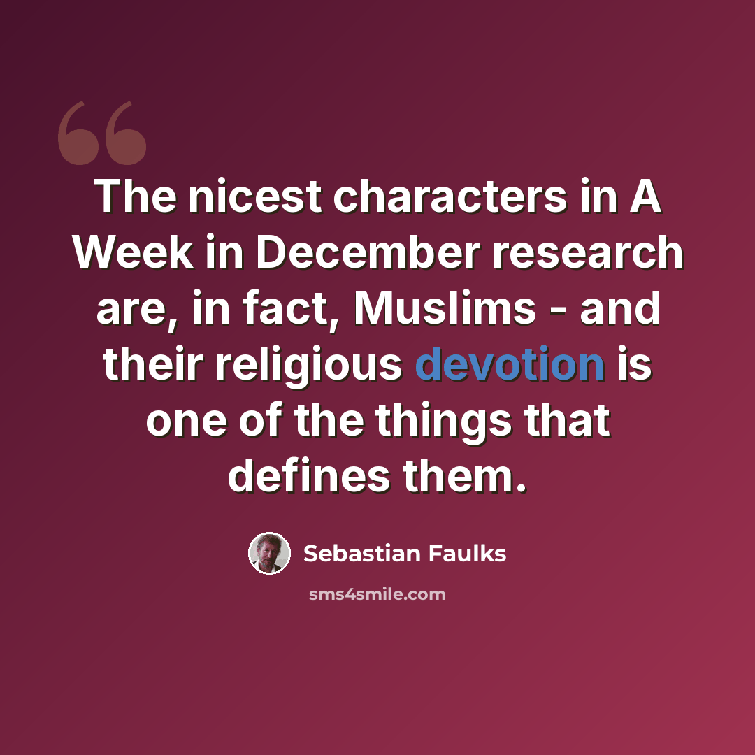 “The nicest characters in A Week in December research are, in fact, Muslims - and their religious devotion is one of the things that defines them.” quote by Sebastian Faulks