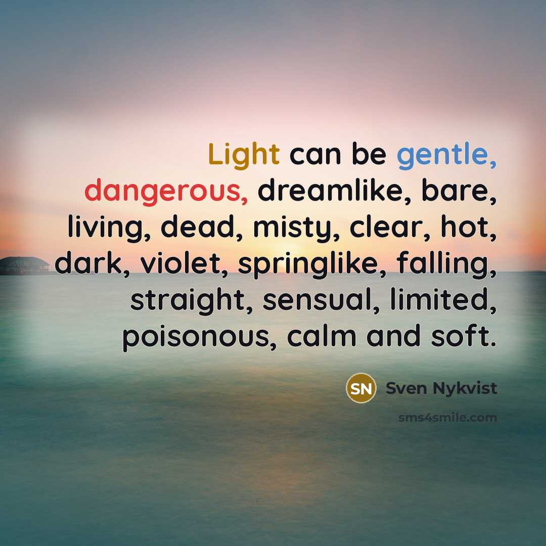 “Light can be gentle, dangerous, dreamlike, bare, living, dead, misty, clear, hot, dark, violet, springlike, falling, straight, sensual, limited, poisonous, calm and soft.” quote by Sven Nykvist