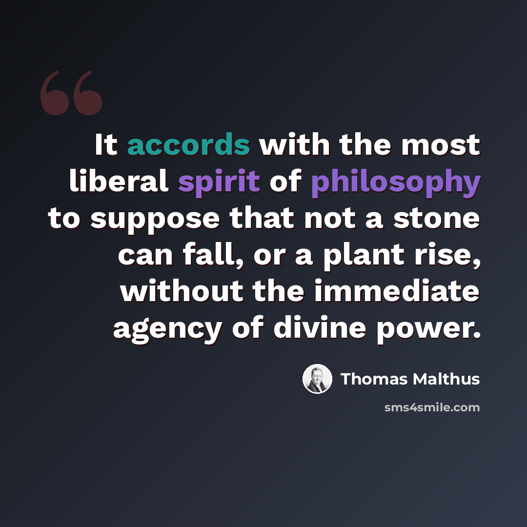 “It accords with the most liberal spirit of philosophy to suppose that not a stone can fall, or a plant rise, without the immediate agency of divine power.” quote by Thomas Malthus