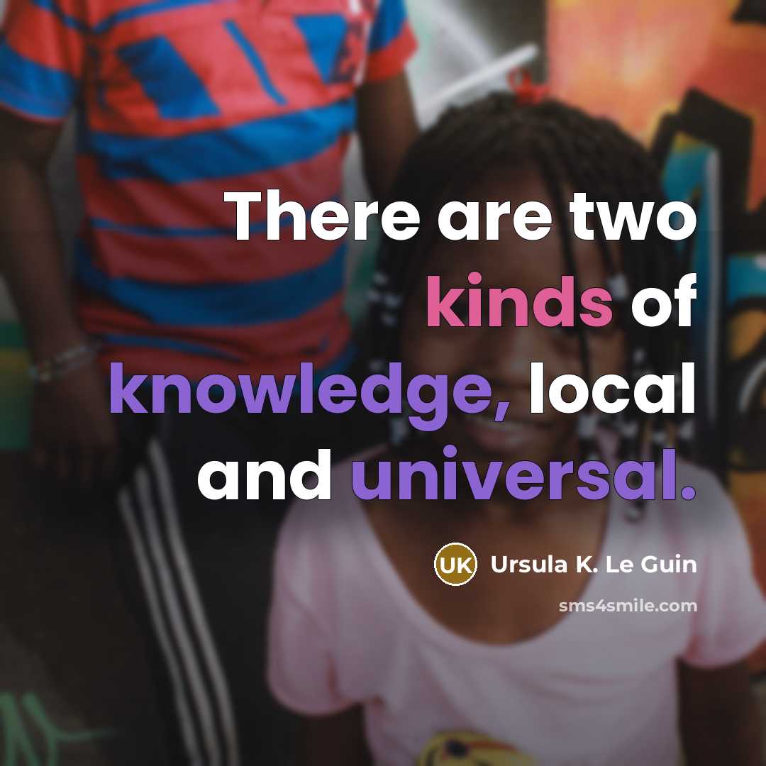 “There are two kinds of knowledge, local and universal.” quote by Ursula K. Le Guin