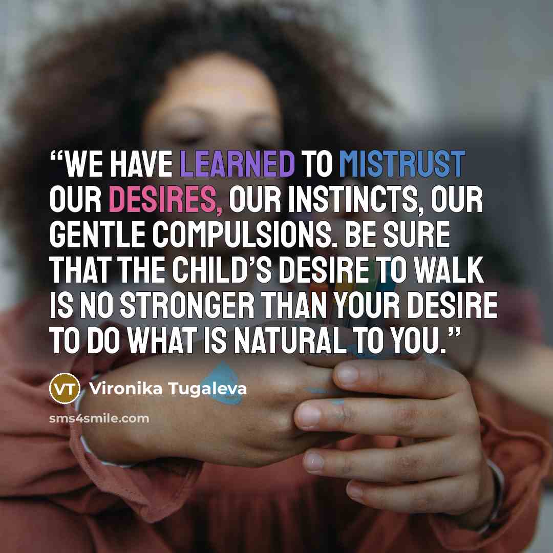 “We have learned to mistrust our desires, our instincts, our gentle compulsions. Be sure that the child’s desire to walk is no stronger than your desire to do what is natural to you.” quote by Vironika Tugaleva