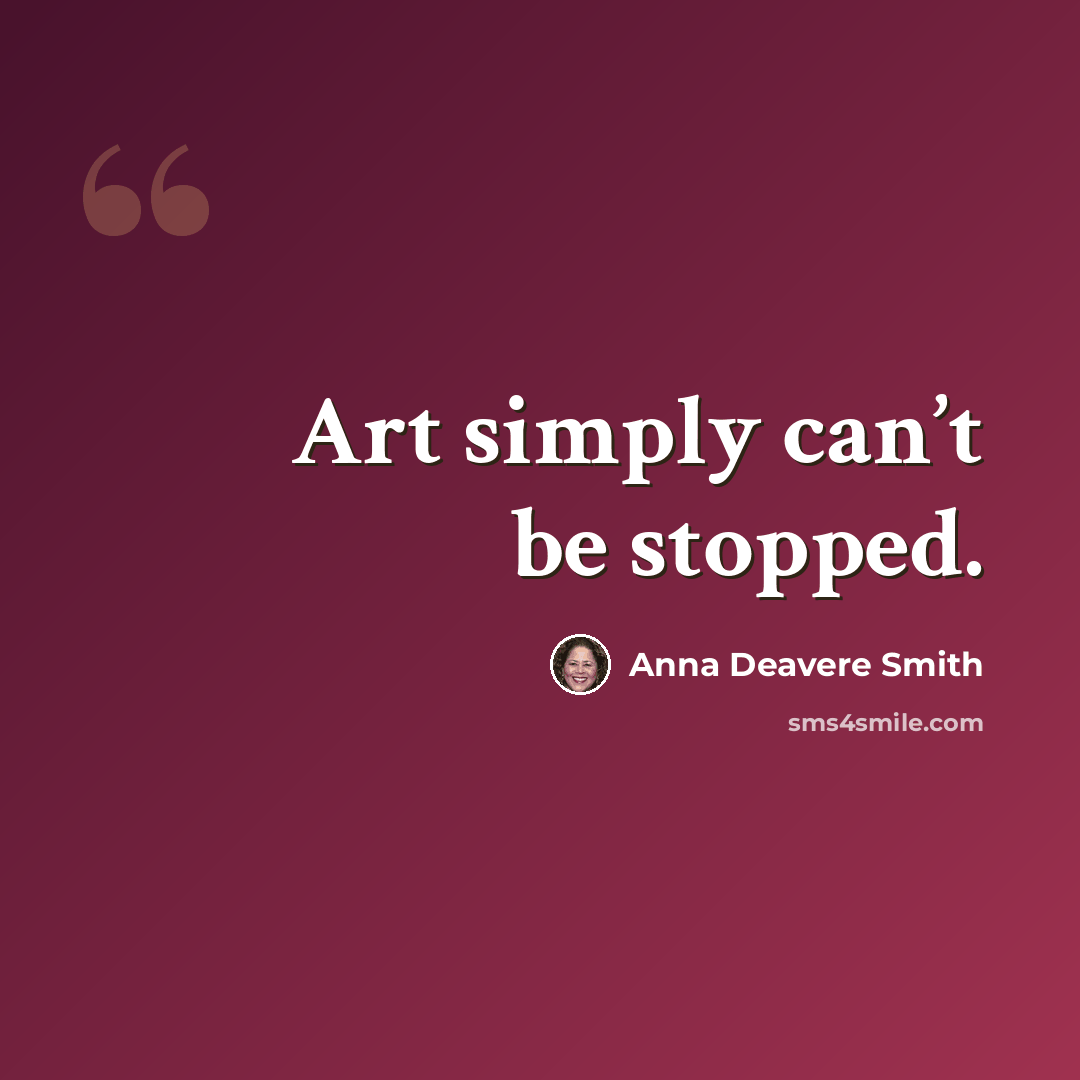 “Art simply can’t be stopped.” quote by Anna Deavere Smith