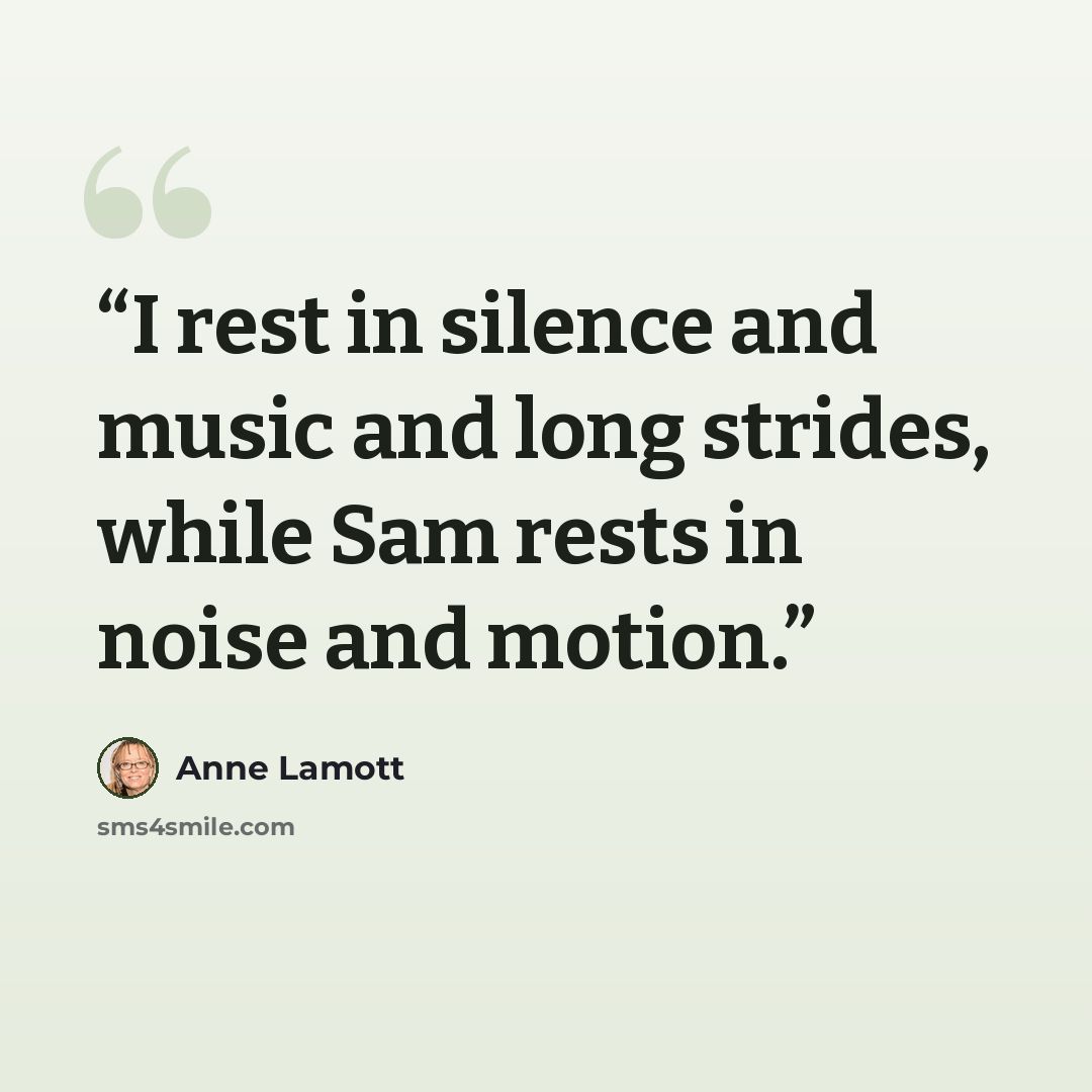 “I rest in silence and music and long strides, while Sam rests in noise and motion.” quote by Anne Lamott