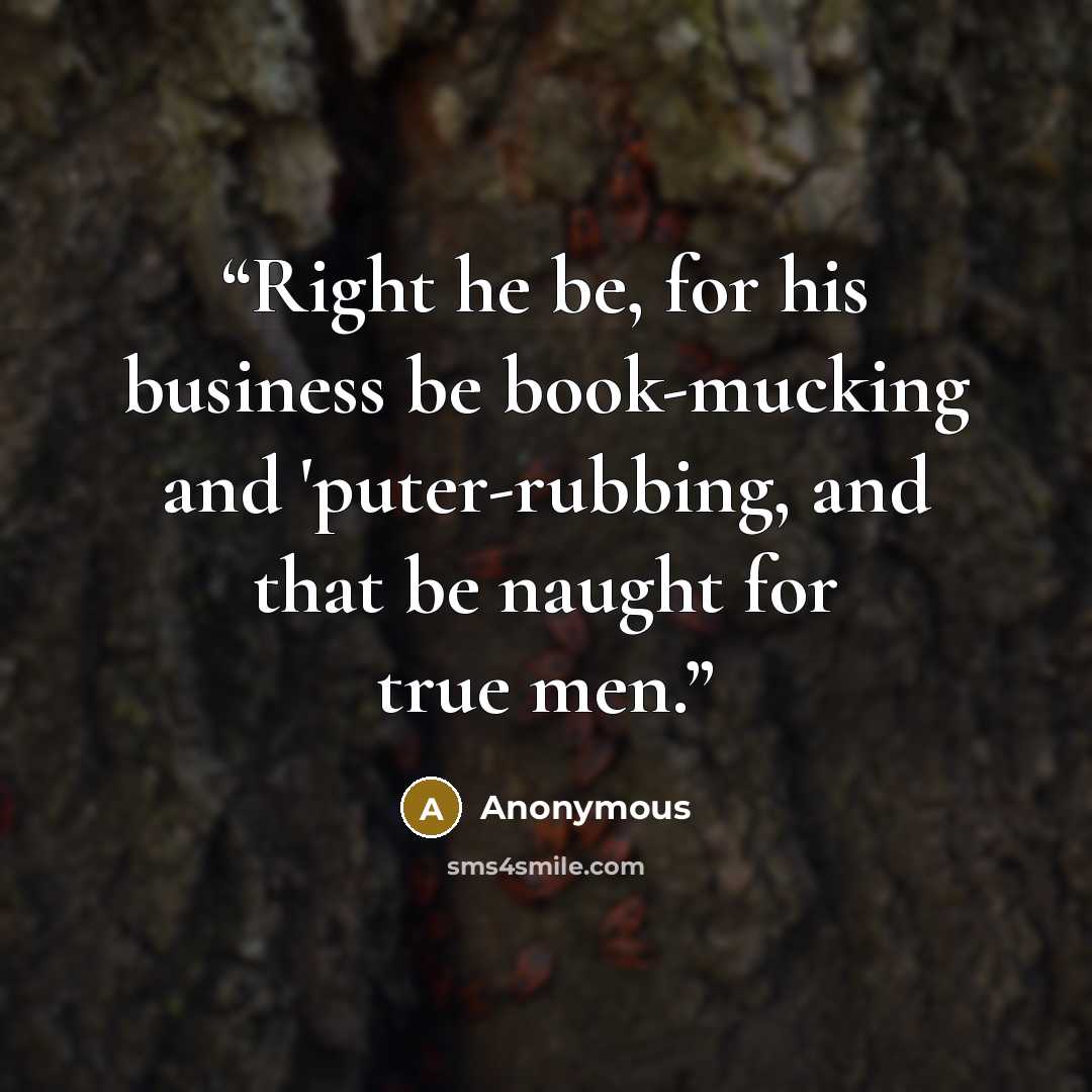 “Right he be, for his business be book-mucking and 'puter-rubbing, and that be naught for true men.” quote by Anonymous