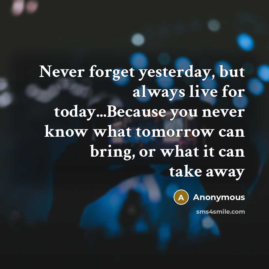 “Never forget yesterday, but always live for today...Because you never know what tomorrow can bring, or what it can take away” quote by Anonymous