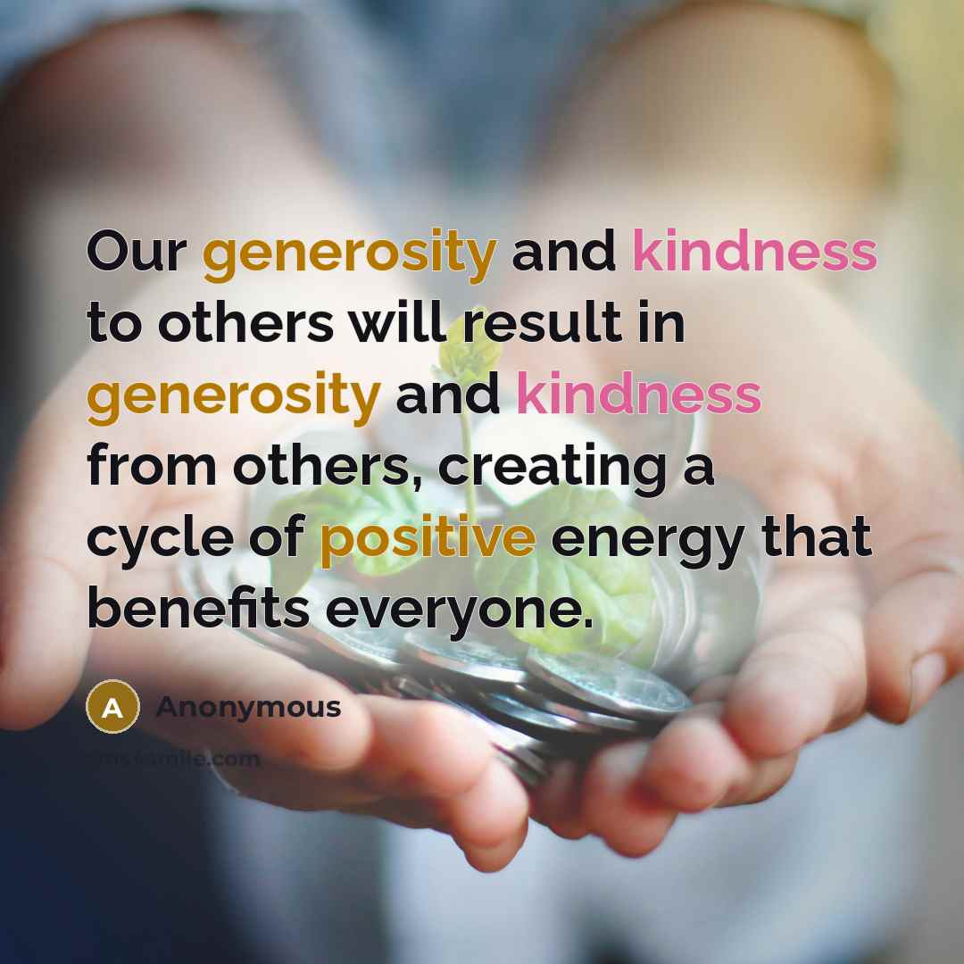 “Our generosity and kindness to others will result in generosity and kindness from others, creating a cycle of positive energy that benefits everyone.” quote by Anonymous