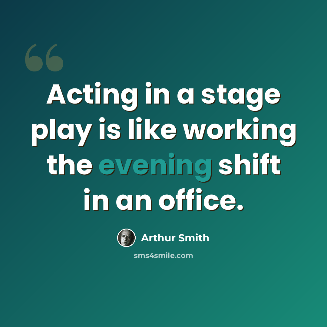 “Acting in a stage play is like working the evening shift in an office.” quote by Arthur Smith