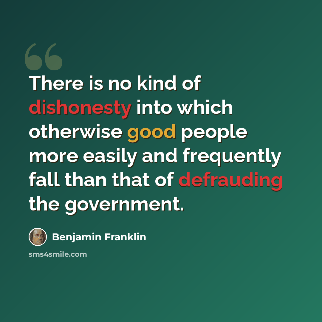 “There is no kind of dishonesty into which otherwise good people more easily and frequently fall than that of defrauding the government.” quote by Benjamin Franklin