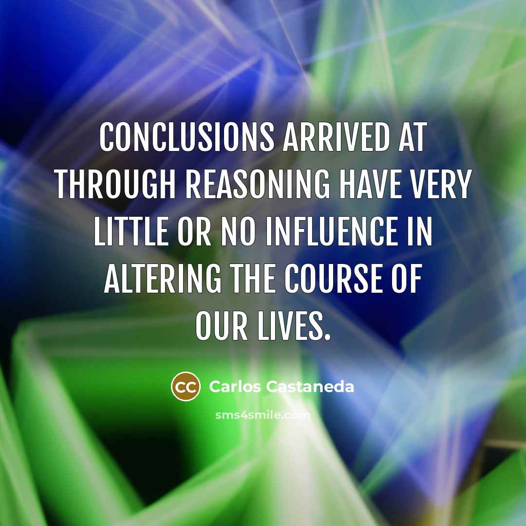 “Conclusions arrived at through reasoning have very little or no influence in altering the course of our lives.” quote by Carlos Castaneda