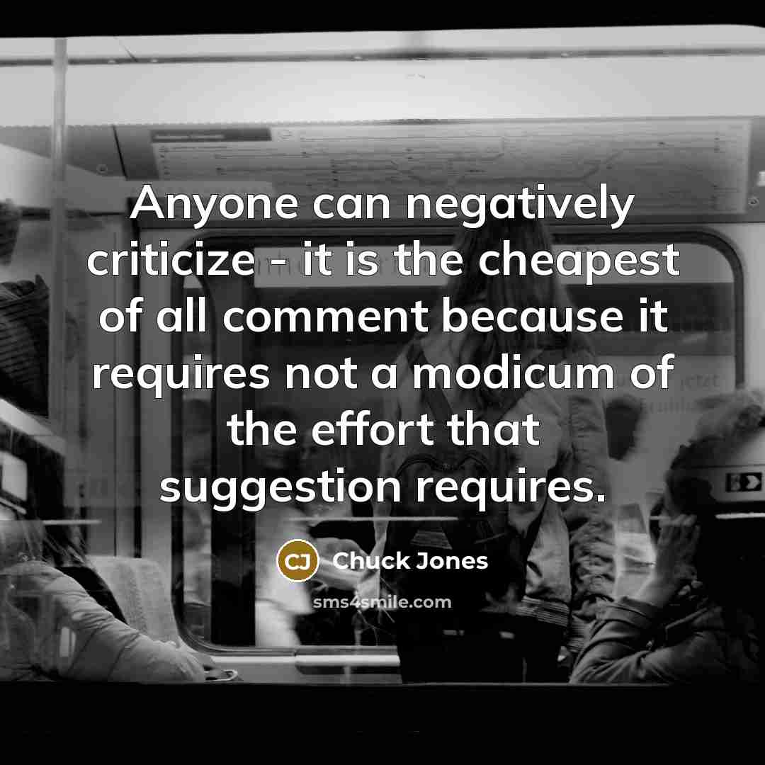 “Anyone can negatively criticize - it is the cheapest of all comment because it requires not a modicum of the effort that suggestion requires.” quote by Chuck Jones
