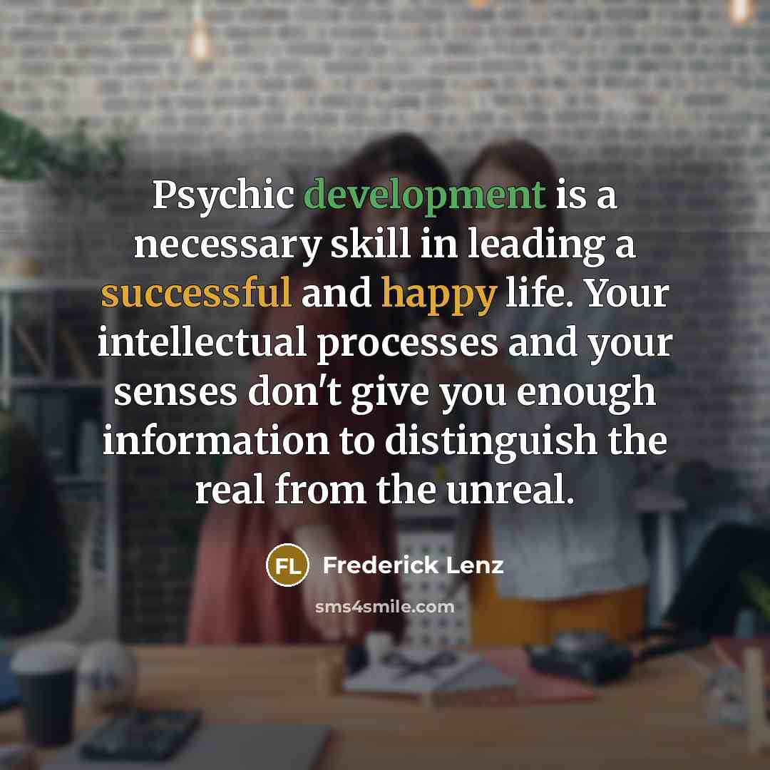 “Psychic development is a necessary skill in leading a successful and happy life. Your intellectual processes and your senses don't give you enough information to distinguish the real from the unreal.” quote by Frederick Lenz