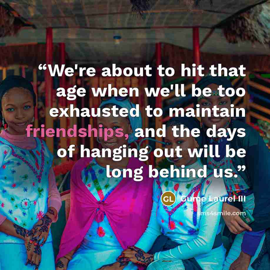 “We're about to hit that age when we'll be too exhausted to maintain friendships, and the days of hanging out will be long behind us.” quote by Gume Laurel III
