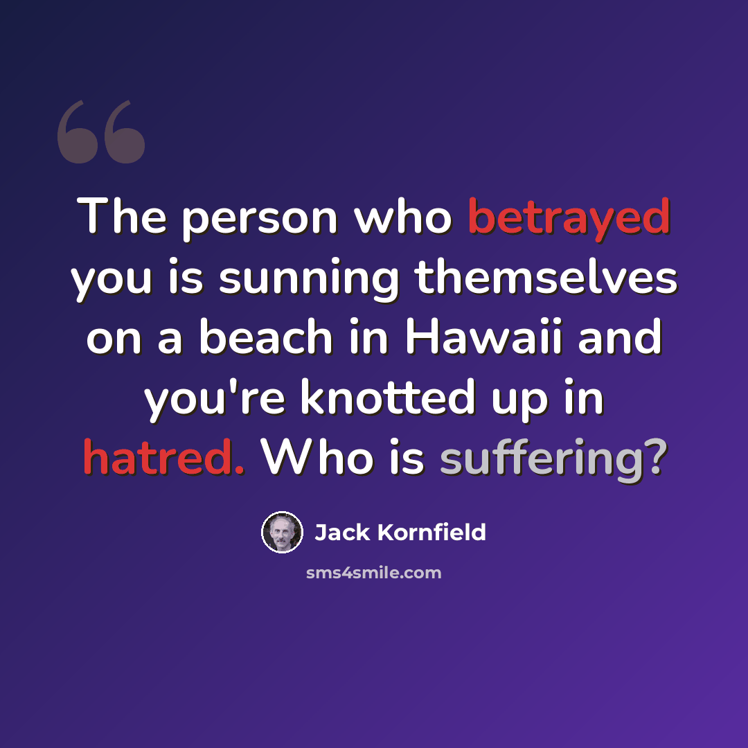 “The person who betrayed you is sunning themselves on a beach in Hawaii and you're knotted up in hatred. Who is suffering?” quote by Jack Kornfield