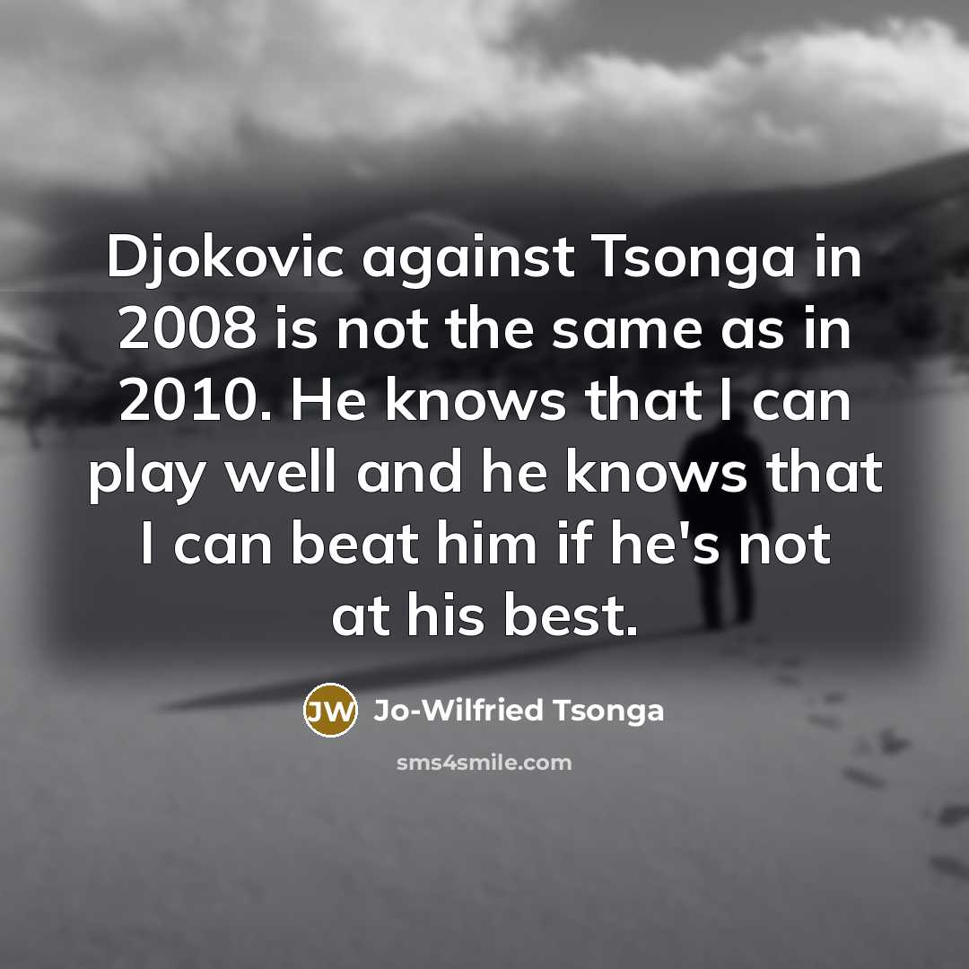 “Djokovic against Tsonga in 2008 is not the same as in 2010. He knows that I can play well and he knows that I can beat him if he's not at his best.” quote by Jo-Wilfried Tsonga