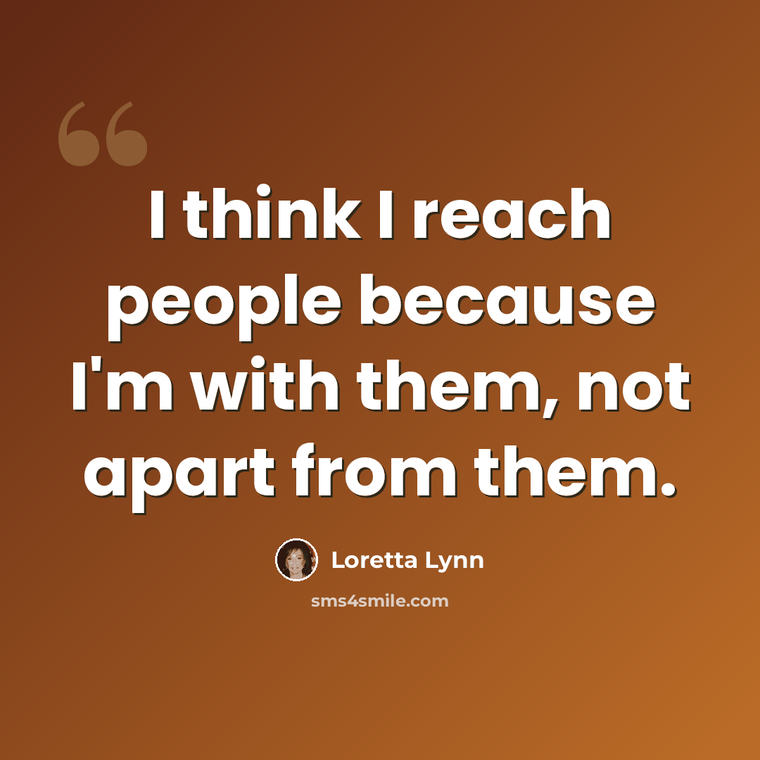 “I think I reach people because I'm with them, not apart from them.” quote by Loretta Lynn