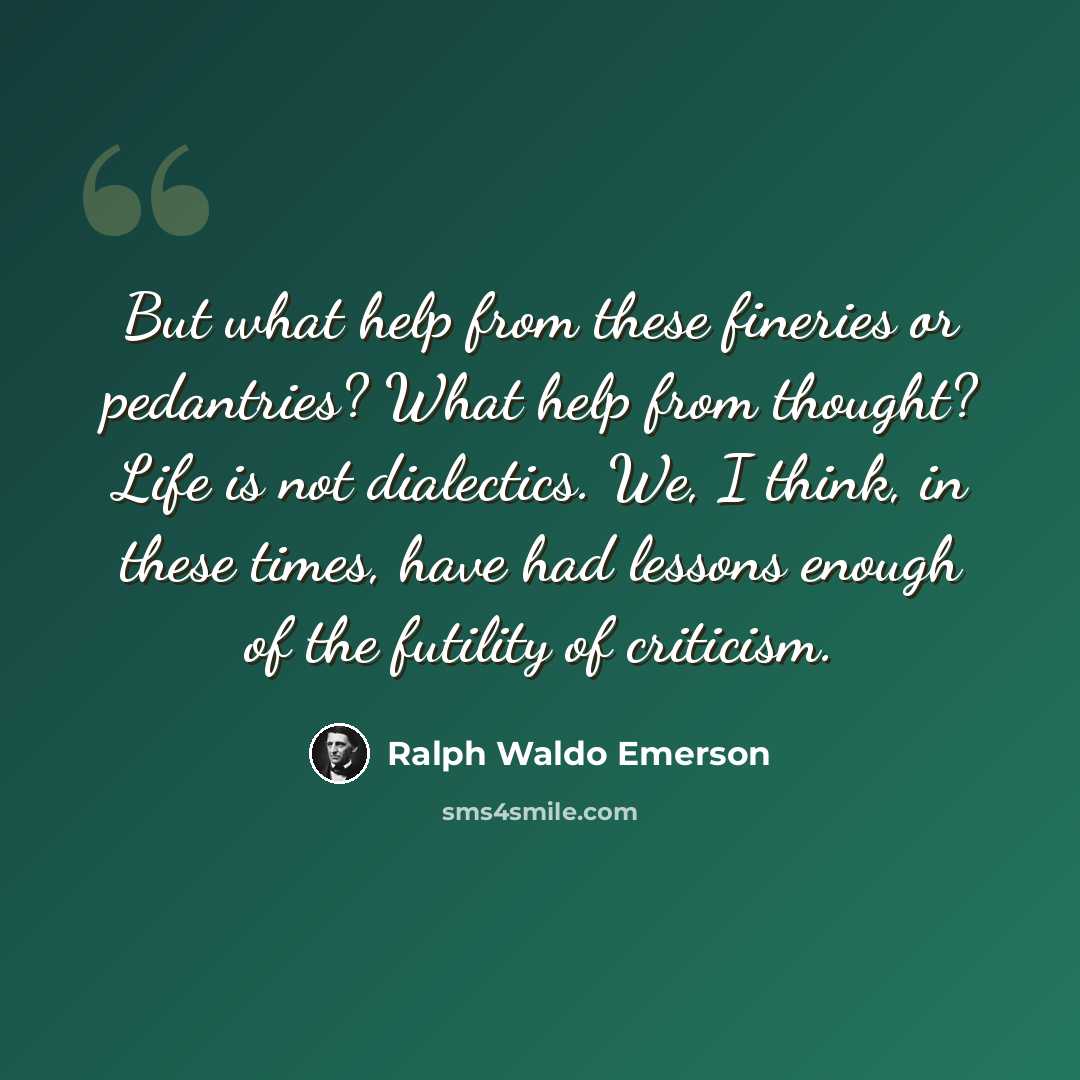 “But what help from these fineries or pedantries? What help from thought? Life is not dialectics. We, I think, in these times, have had lessons enough of the futility of criticism.” quote by Ralph Waldo Emerson