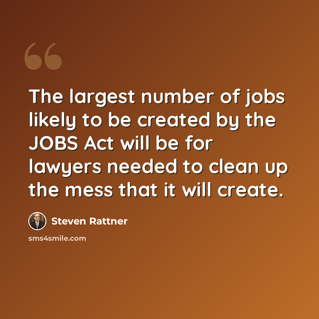 “The largest number of jobs likely to be created by the JOBS Act will be for lawyers needed to clean up the mess that it will create.” quote by Steven Rattner