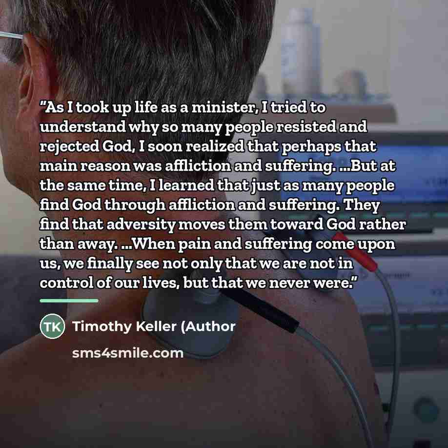 “As I took up life as a minister, I tried to understand why so many people resisted and rejected God, I soon realized that perhaps that main reason was affliction and suffering. ...But at the same time, I learned that just as many people find God through affliction and suffering. They find that…” quote by Timothy Keller (Author