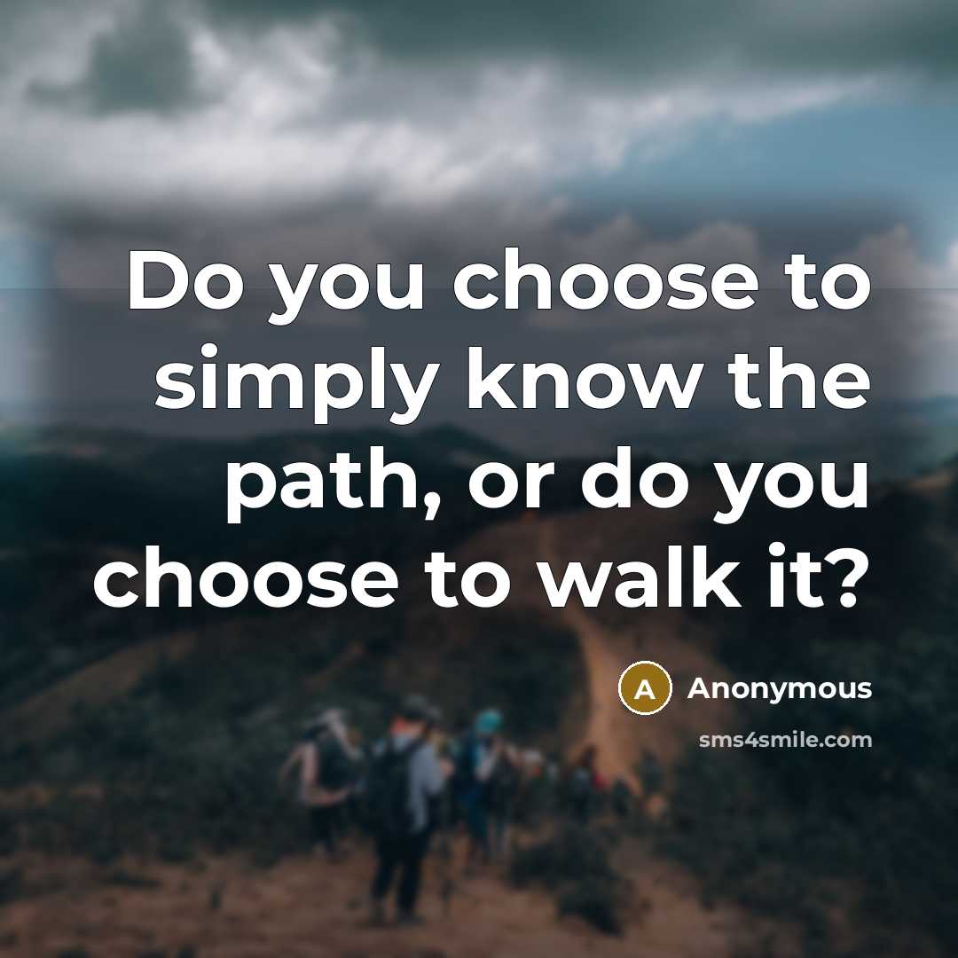 “Do you choose to simply know the path, or do you choose to walk it?” quote by Anonymous