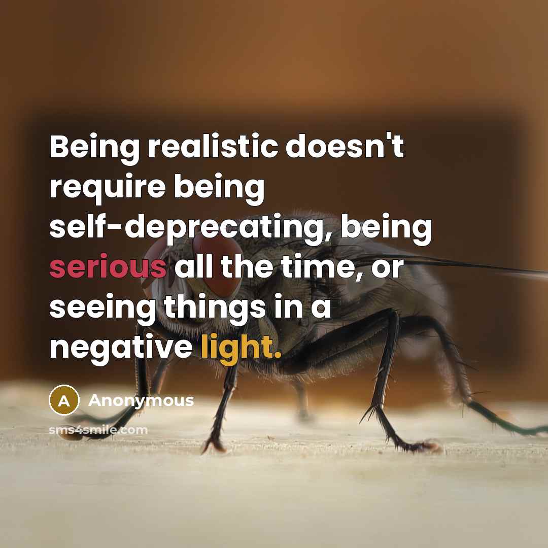 “Being realistic doesn't require being self-deprecating, being serious all the time, or seeing things in a negative light.” quote by Anonymous