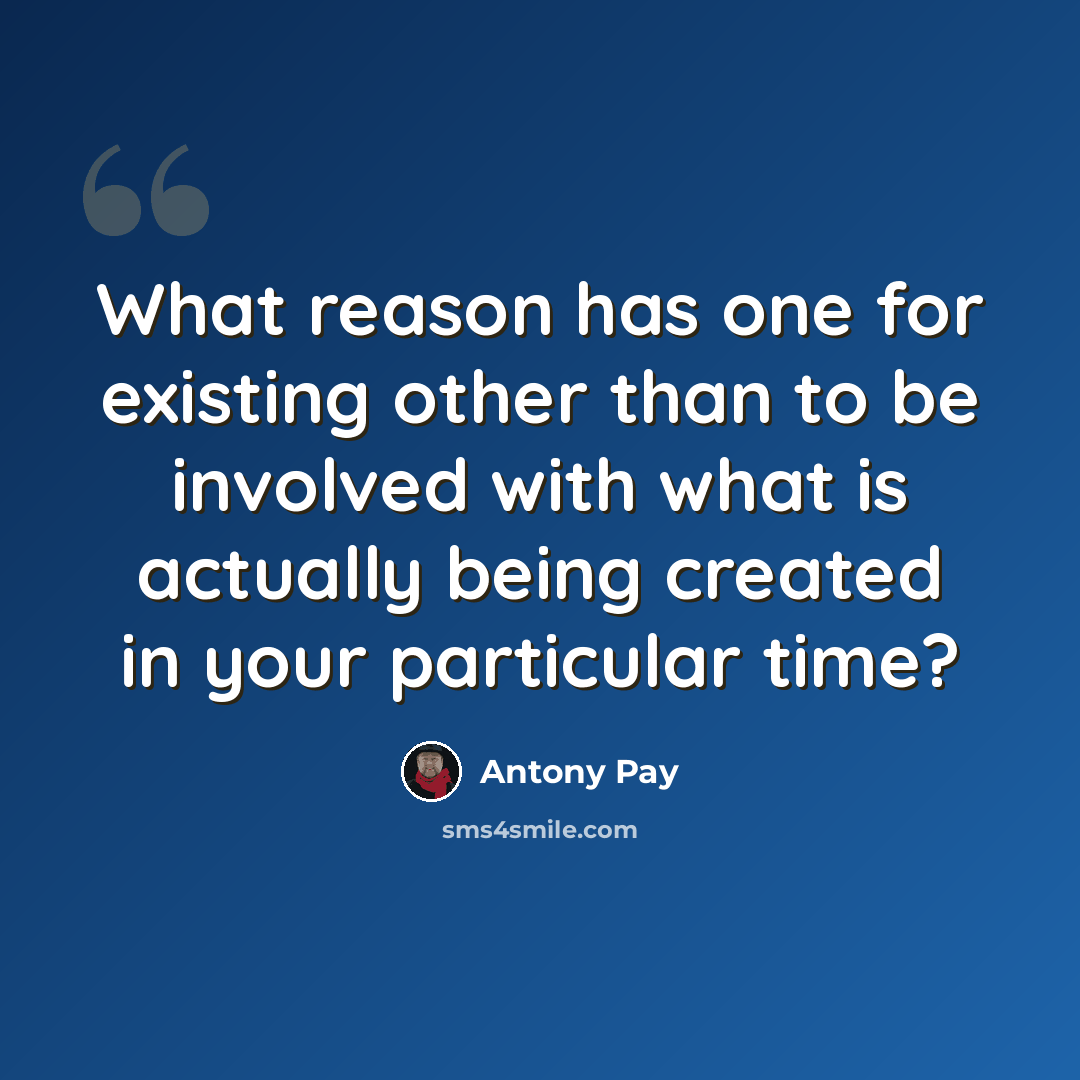 “What reason has one for existing other than to be involved with what is actually being created in your particular time?” quote by Antony Pay