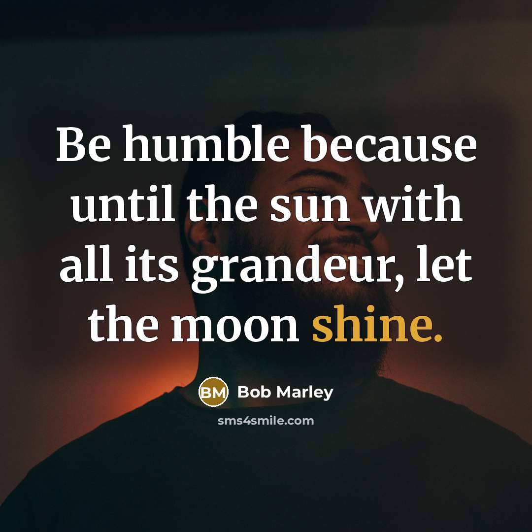 “Be humble because until the sun with all its grandeur, let the moon shine.” quote by Bob Marley