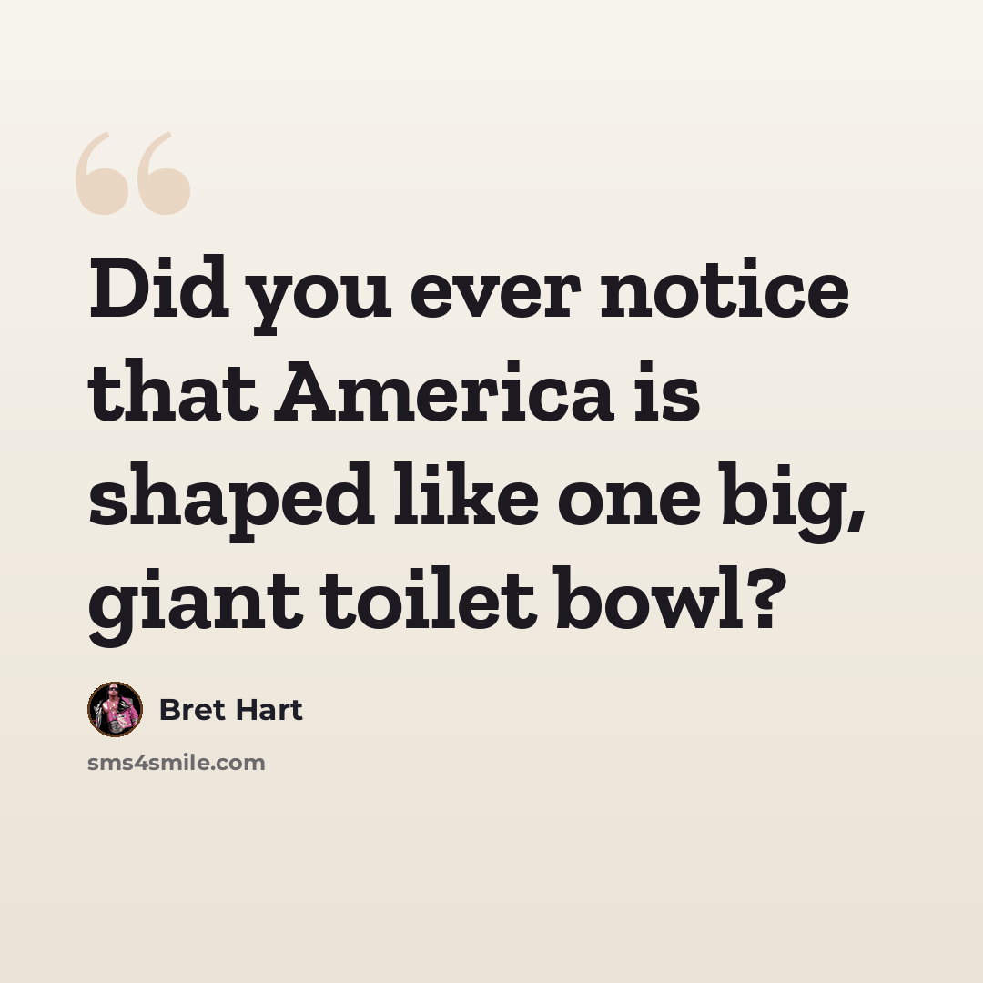 “Did you ever notice that America is shaped like one big, giant toilet bowl?” quote by Bret Hart