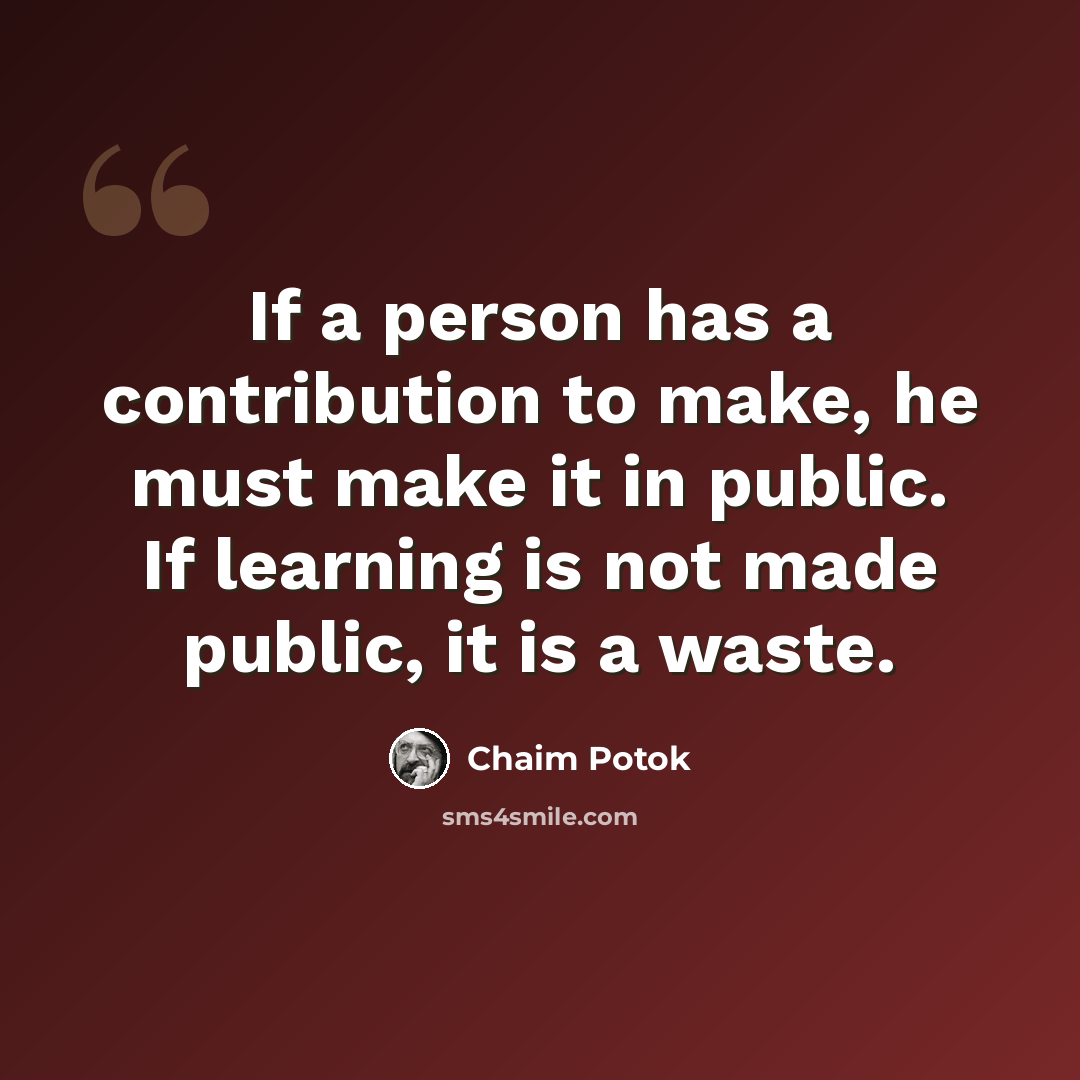 “If a person has a contribution to make, he must make it in public. If learning is not made public, it is a waste.” quote by Chaim Potok