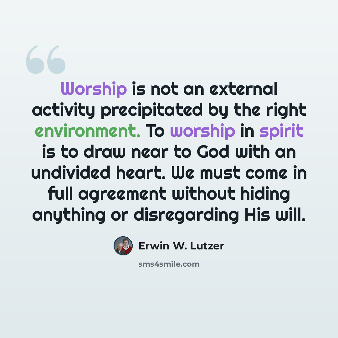 “Worship is not an external activity precipitated by the right environment. To worship in spirit is to draw near to God with an undivided heart. We must come in full agreement without hiding anything or disregarding His will.” quote by Erwin W. Lutzer