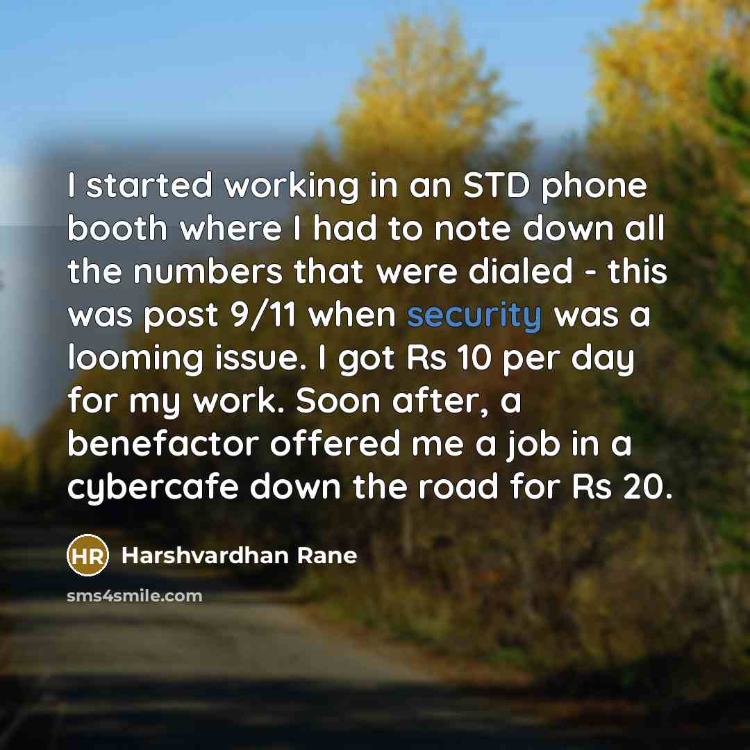 “I started working in an STD phone booth where I had to note down all the numbers that were dialed - this was post 9/11 when security was a looming issue. I got Rs 10 per day for my work. Soon after, a benefactor offered me a job in a cybercafe down the road for Rs 20.” quote by Harshvardhan Rane