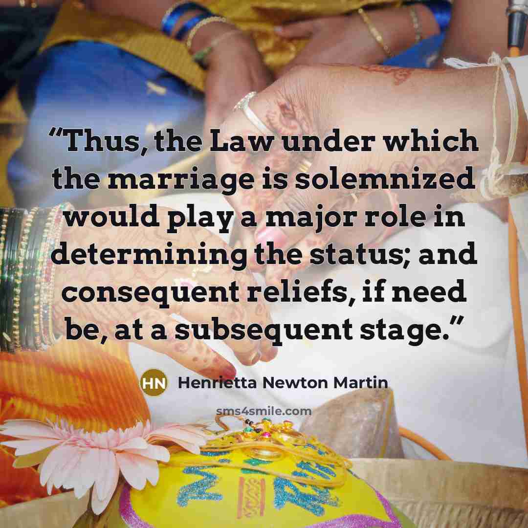 “Thus, the Law under which the marriage is solemnized would play a major role in determining the status; and consequent reliefs, if need be, at a subsequent stage.” quote by Henrietta Newton Martin