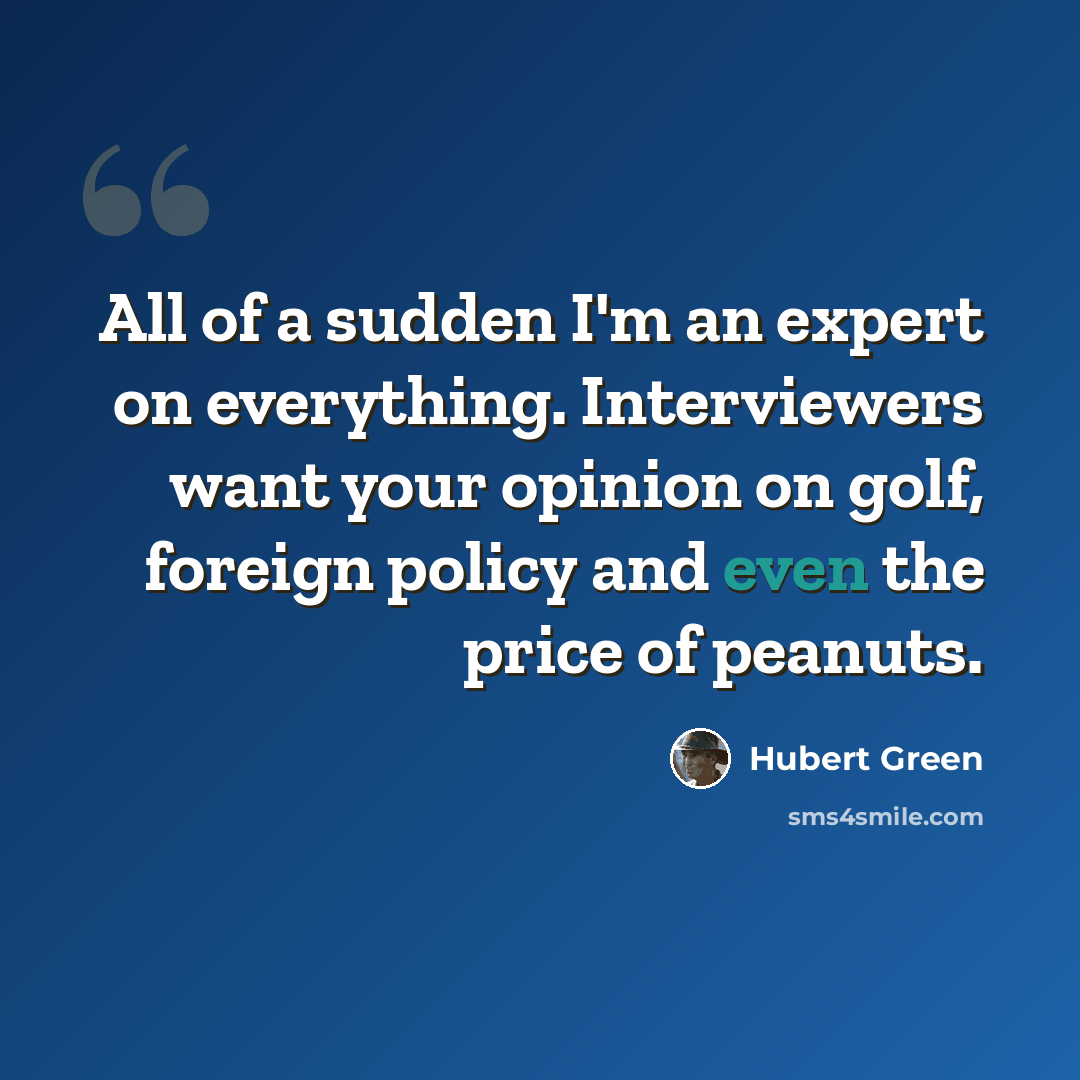 “All of a sudden I'm an expert on everything. Interviewers want your opinion on golf, foreign policy and even the price of peanuts.” quote by Hubert Green