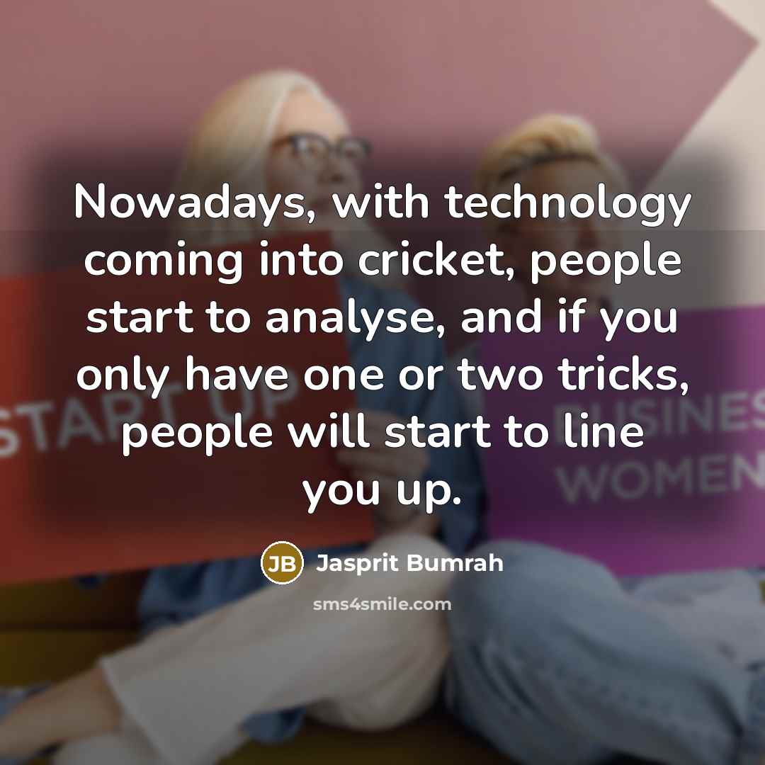 “Nowadays, with technology coming into cricket, people start to analyse, and if you only have one or two tricks, people will start to line you up.” quote by Jasprit Bumrah