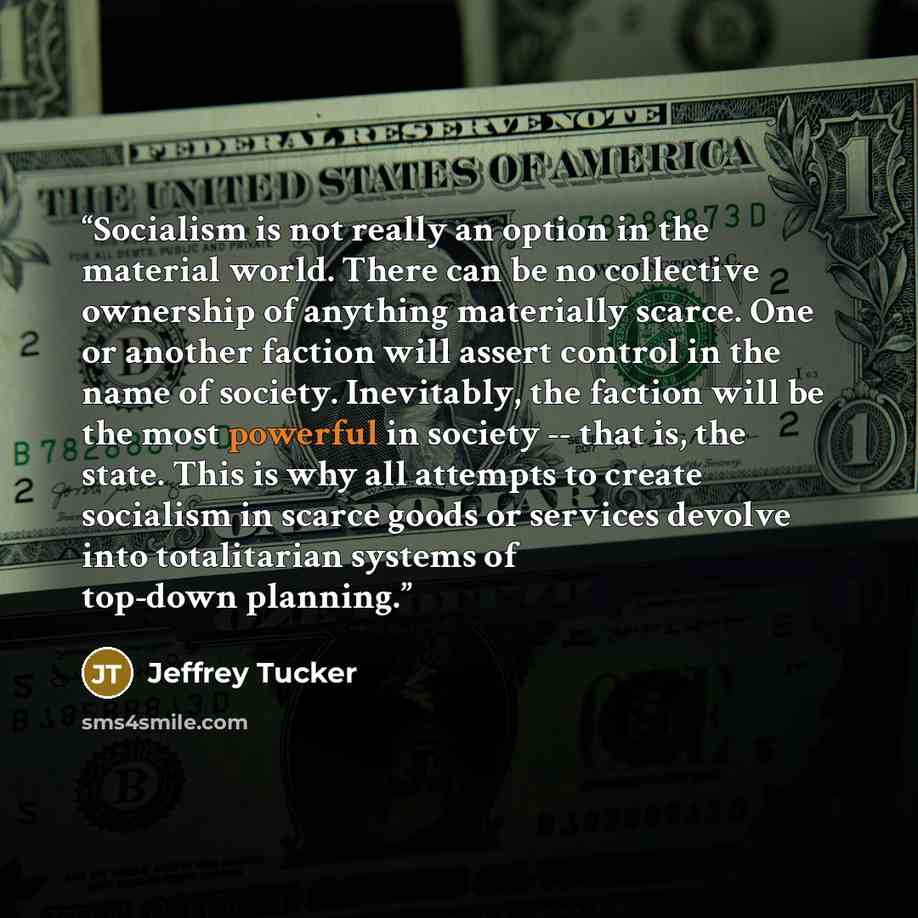 “Socialism is not really an option in the material world. There can be no collective ownership of anything materially scarce. One or another faction will assert control in the name of society. Inevitably, the faction will be the most powerful in society -- that is, the state. This is why all…” quote by Jeffrey Tucker