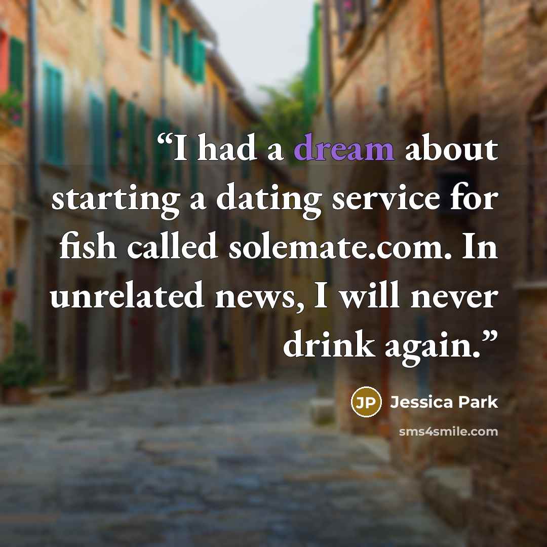 “I had a dream about starting a dating service for fish called solemate.com. In unrelated news, I will never drink again.” quote by Jessica Park