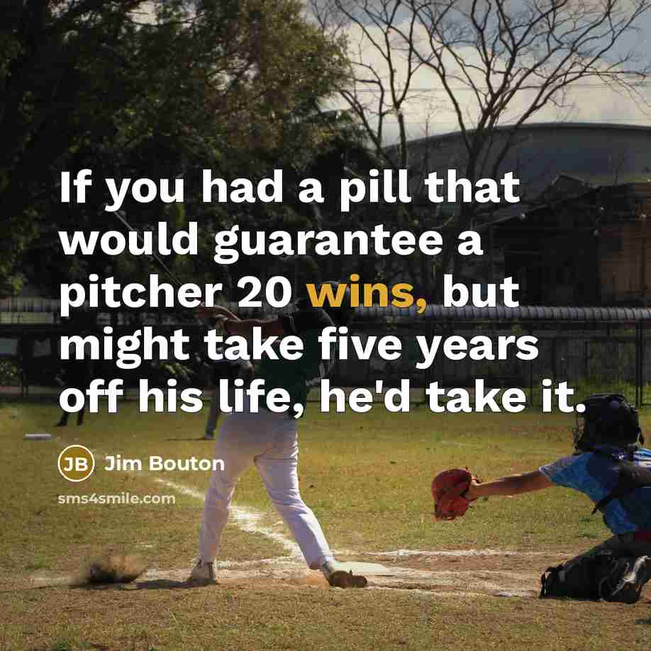 “If you had a pill that would guarantee a pitcher 20 wins, but might take five years off his life, he'd take it.” quote by Jim Bouton