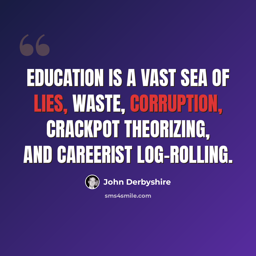 “Education is a vast sea of lies, waste, corruption, crackpot theorizing, and careerist log-rolling.” quote by John Derbyshire